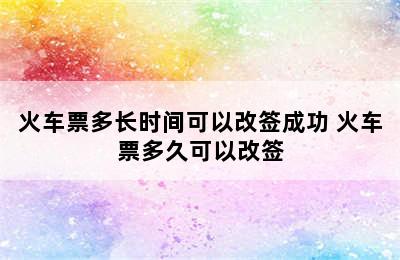 火车票多长时间可以改签成功 火车票多久可以改签